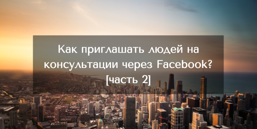 Часть 2. Как приглашать людей на консультации через Facebook?